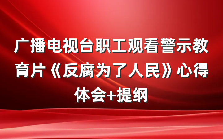广播电视台职工观看警示教育片《反腐为了人民》心得体会 提纲