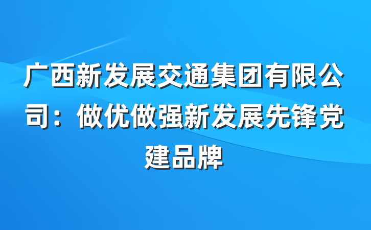 广西新发展交通集团有限公司：做优做强新发展先锋党建品牌