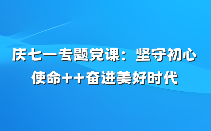 庆七一专题党课：坚守初心使命  奋进美好时代