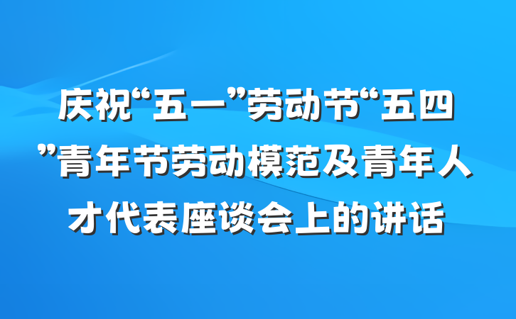 庆祝“五一”劳动节“五四”青年节劳动模范及青年人才代表座谈会上的讲话
