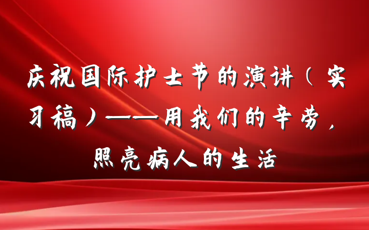 庆祝国际护士节的演讲(实习稿)——用我们的辛劳,照亮病人的生活