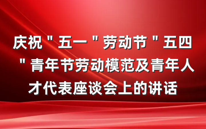 庆祝＂五一＂劳动节＂五四＂青年节劳动模范及青年人才代表座谈会上的讲话