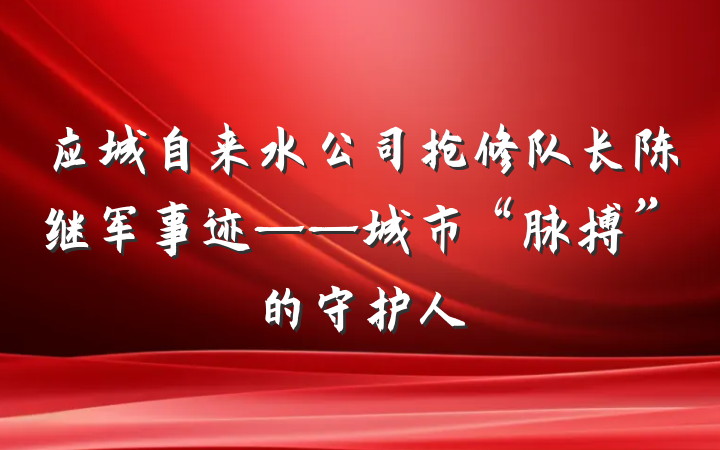 应城自来水公司抢修队长陈继军事迹——城市“脉搏”的守护人