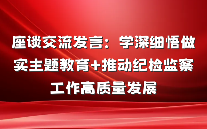 座谈交流发言：学深细悟做实主题教育 推动纪检监察工作高质量发展
