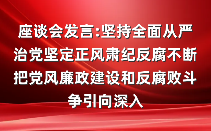 座谈会发言:坚持全面从严治党坚定正风肃纪反腐不断把党风廉政建设和反腐败斗争引向深入