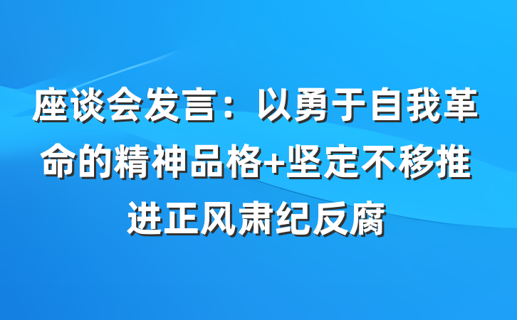 座谈会发言：以勇于自我革命的精神品格 坚定不移推进正风肃纪反腐