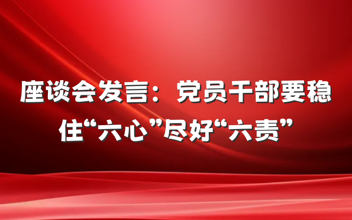 座谈会发言：党员干部要稳住“六心”尽好“六责”