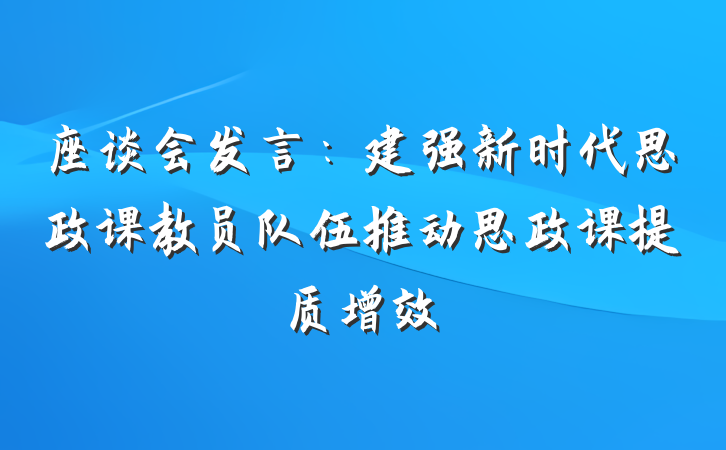 座谈会发言：建强新时代思政课教员队伍推动思政课提质增效