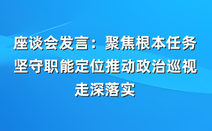 座谈会发言：聚焦根本任务坚守职能定位推动政治巡视走深落实