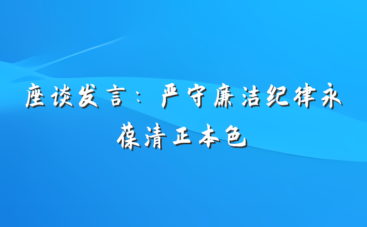 座谈发言：严守廉洁纪律永葆清正本色