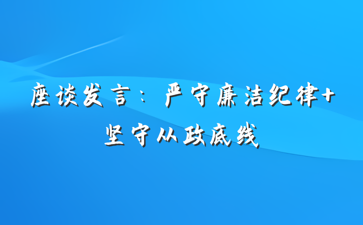 座谈发言：严守廉洁纪律 坚守从政底线