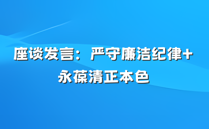 座谈发言：严守廉洁纪律 永葆清正本色