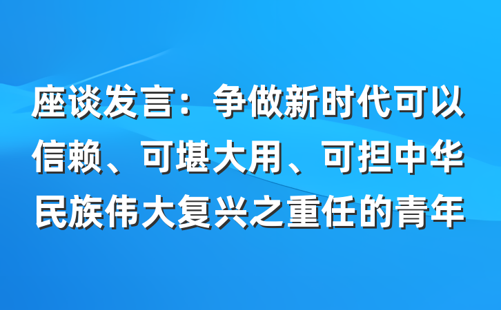 座谈发言：争做新时代可以信赖、可堪大用、可担中华民族伟大复兴之重任的青年