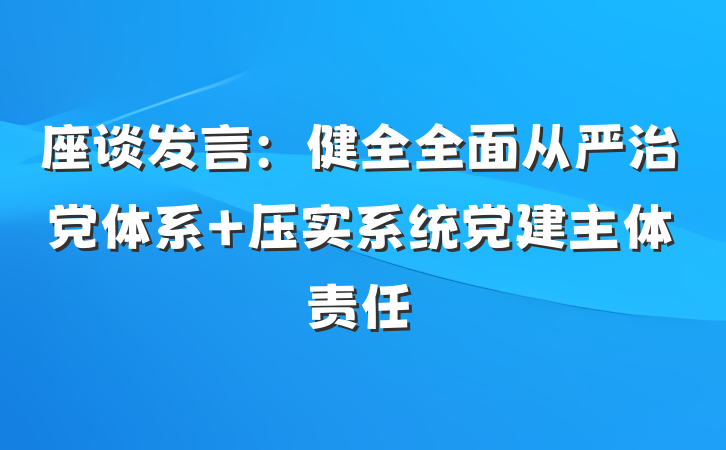 座谈发言：健全全面从严治党体系 压实系统党建主体责任