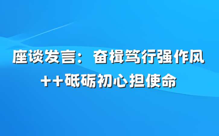 座谈发言：奋楫笃行强作风  砥砺初心担使命