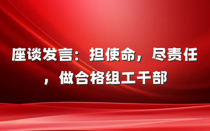 座谈发言：担使命，尽责任，做合格组工干部