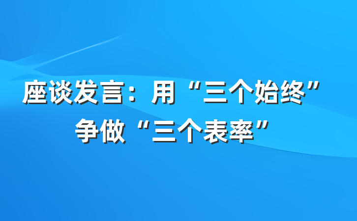 座谈发言：用“三个始终”争做“三个表率”