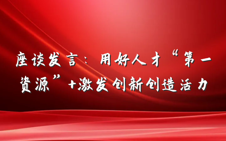 座谈发言：用好人才“第一资源” 激发创新创造活力
