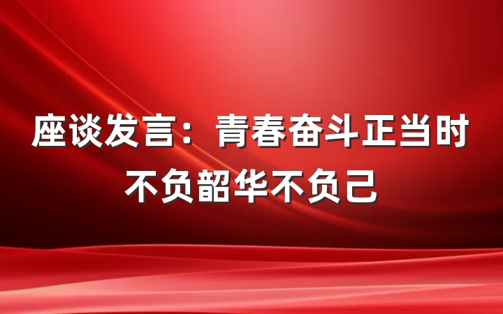 座谈发言：青春奋斗正当时不负韶华不负己