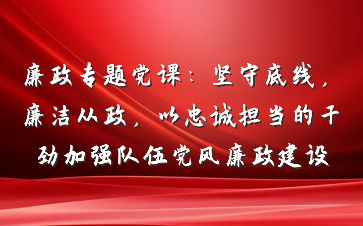 廉政专题党课：坚守底线，廉洁从政，以忠诚担当的干劲加强队伍党风廉政建设