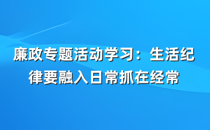 廉政专题活动学习：生活纪律要融入日常抓在经常