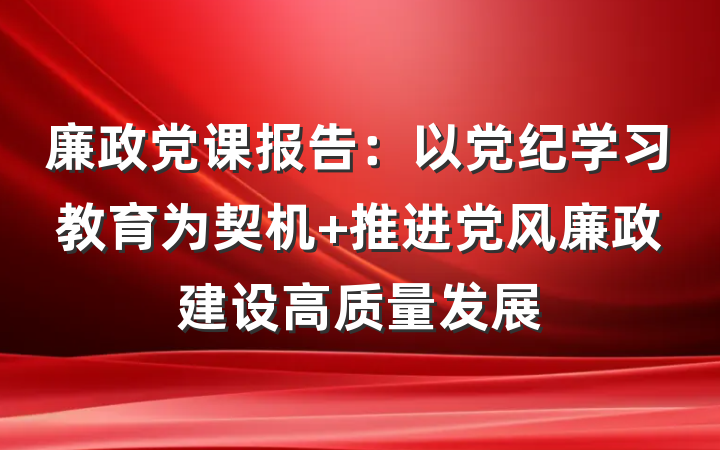 廉政党课报告：以党纪学习教育为契机 推进党风廉政建设高质量发展