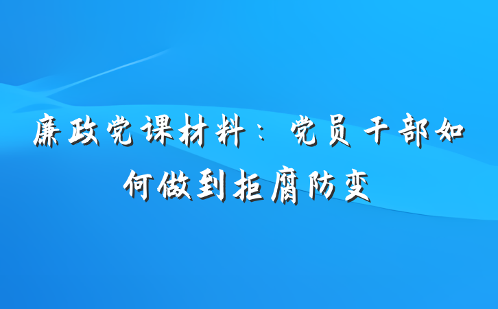 廉政党课材料：党员干部如何做到拒腐防变