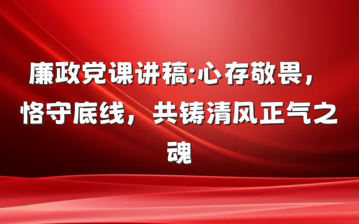 廉政党课讲稿:心存敬畏，恪守底线，共铸清风正气之魂