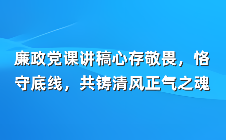 廉政党课讲稿心存敬畏，恪守底线，共铸清风正气之魂