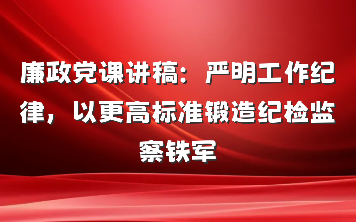 廉政党课讲稿：严明工作纪律，以更高标准锻造纪检监察铁军