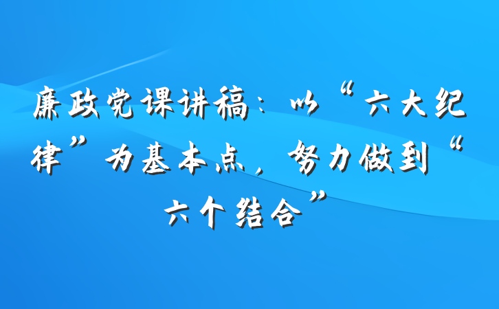 廉政党课讲稿：以“六大纪律”为基本点，努力做到“六个结合”