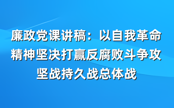 廉政党课讲稿：以自我革命精神坚决打赢反腐败斗争攻坚战持久战总体战