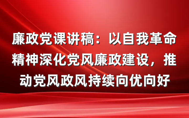 廉政党课讲稿：以自我革命精神深化党风廉政建设，推动党风政风持续向优向好