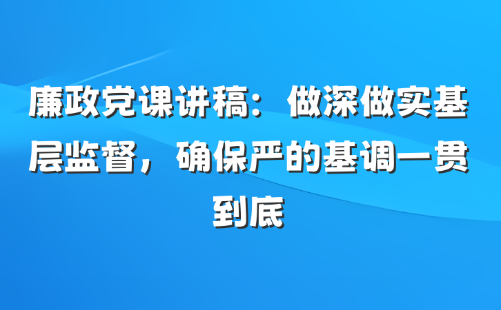 廉政党课讲稿：做深做实基层监督，确保严的基调一贯到底
