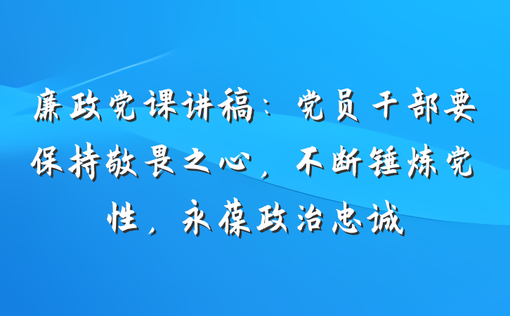 廉政党课讲稿：党员干部要保持敬畏之心，不断锤炼党性，永葆政治忠诚