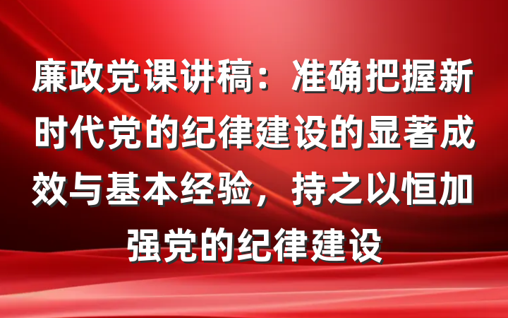廉政党课讲稿：准确把握新时代党的纪律建设的显著成效与基本经验，持之以恒加强党的纪律建设