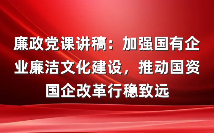 廉政党课讲稿：加强国有企业廉洁文化建设，推动国资国企改革行稳致远