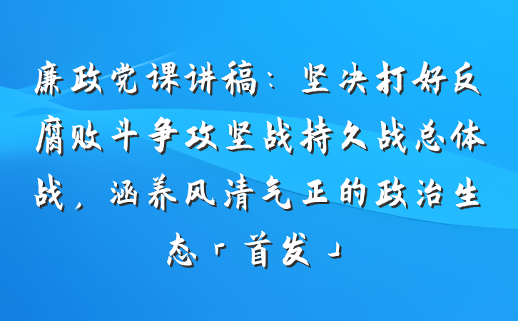 廉政党课讲稿：坚决打好反腐败斗争攻坚战持久战总体战，涵养风清气正的政治生态「首发」