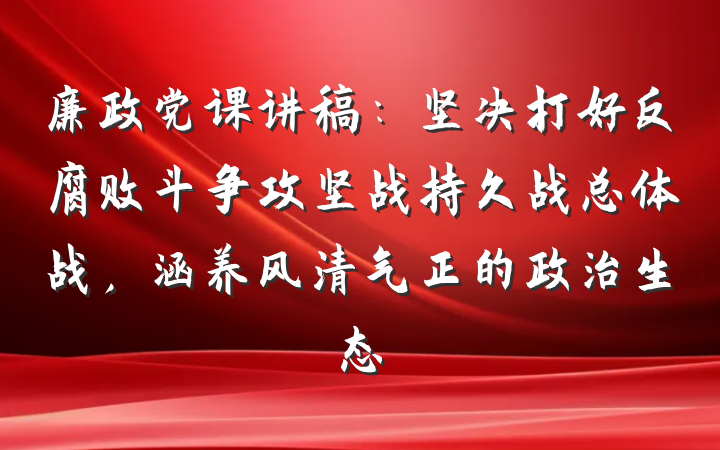廉政党课讲稿：坚决打好反腐败斗争攻坚战持久战总体战，涵养风清气正的政治生态