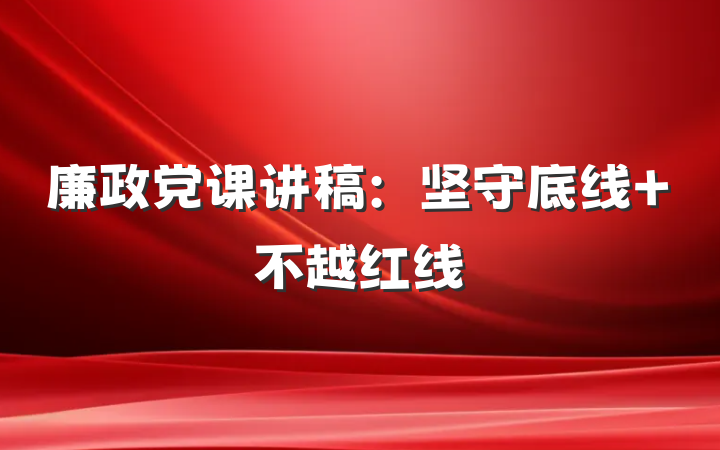 廉政党课讲稿：坚守底线 不越红线