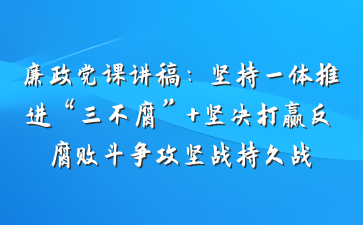 廉政党课讲稿：坚持一体推进“三不腐” 坚决打赢反腐败斗争攻坚战持久战