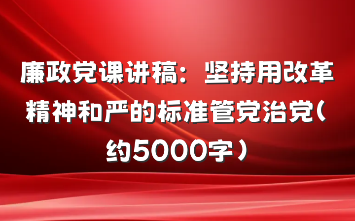 廉政党课讲稿：坚持用改革精神和严的标准管党治党（约5000字）