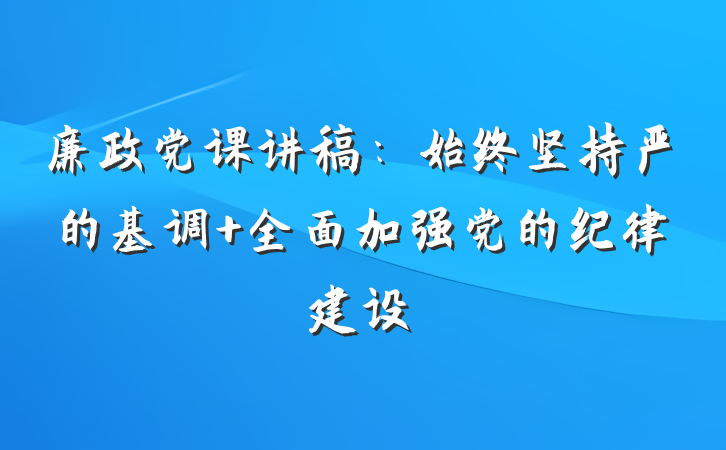 廉政党课讲稿：始终坚持严的基调 全面加强党的纪律建设