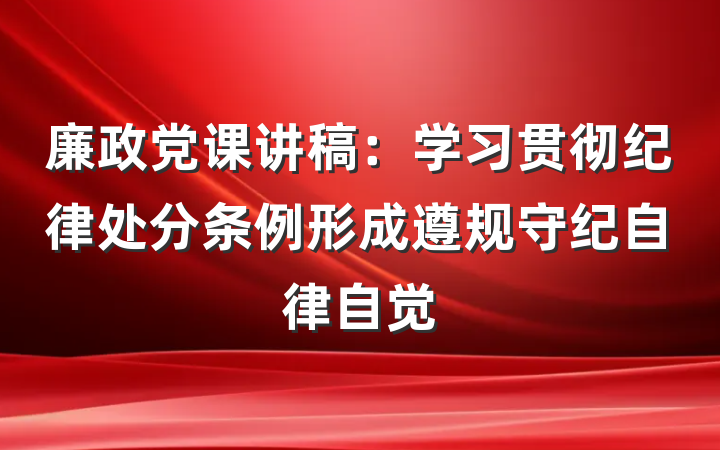 廉政党课讲稿：学习贯彻纪律处分条例形成遵规守纪自律自觉