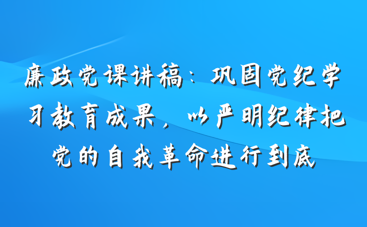 廉政党课讲稿：巩固党纪学习教育成果，以严明纪律把党的自我革命进行到底