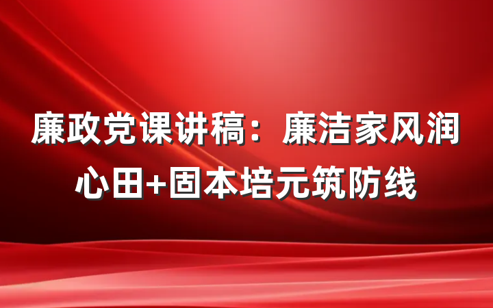 廉政党课讲稿：廉洁家风润心田 固本培元筑防线