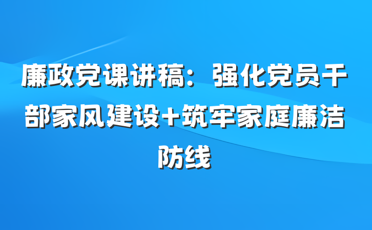 廉政党课讲稿：强化党员干部家风建设 筑牢家庭廉洁防线