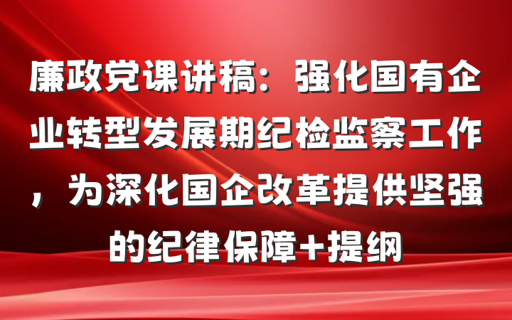 廉政党课讲稿：强化国有企业转型发展期纪检监察工作，为深化国企改革提供坚强的纪律保障 提纲