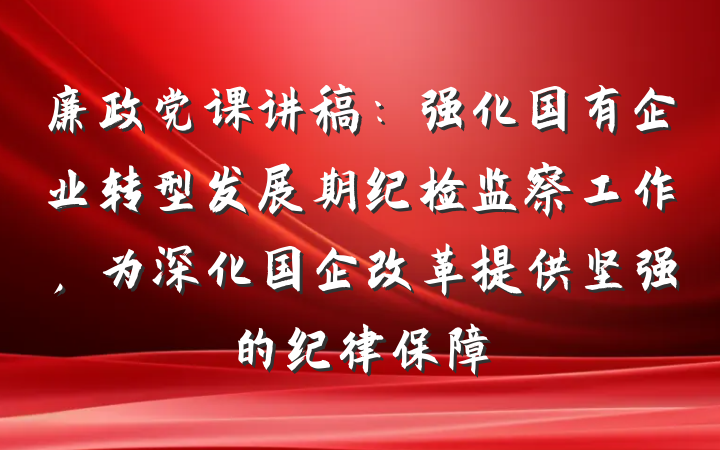 廉政党课讲稿：强化国有企业转型发展期纪检监察工作，为深化国企改革提供坚强的纪律保障