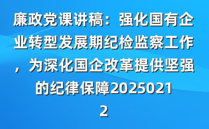 廉政党课讲稿：强化国有企业转型发展期纪检监察工作，为深化国企改革提供坚强的纪律保障20250212